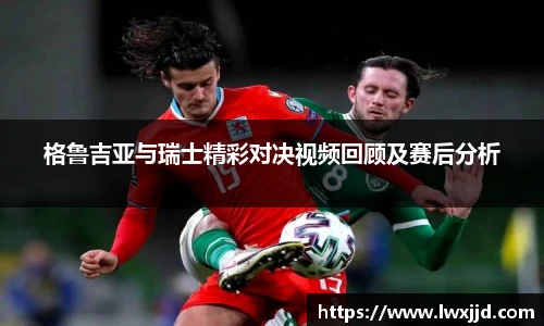 格鲁吉亚与瑞士精彩对决视频回顾及赛后分析