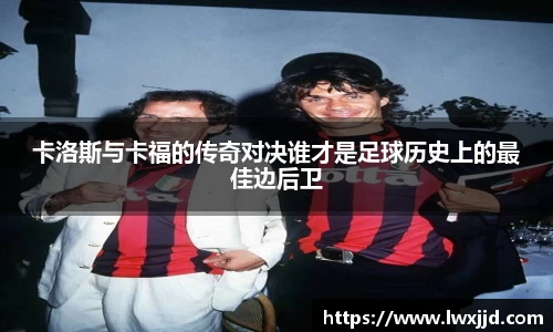卡洛斯与卡福的传奇对决谁才是足球历史上的最佳边后卫